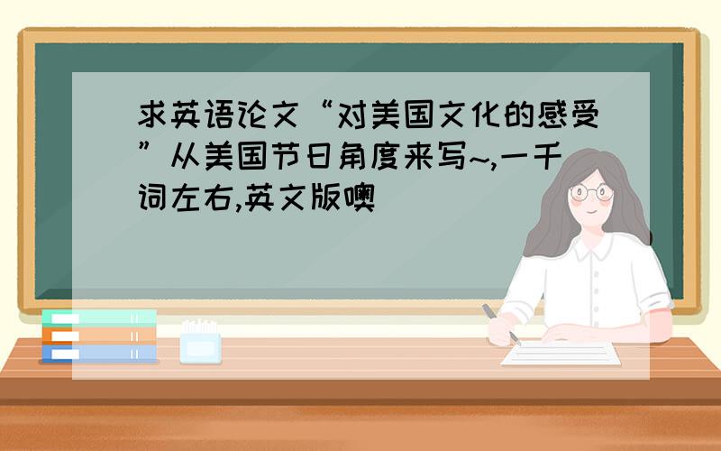 求英语论文“对美国文化的感受”从美国节日角度来写~,一千词左右,英文版噢