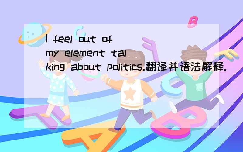 I feel out of my element talking about politics.翻译并语法解释.