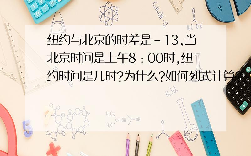 纽约与北京的时差是-13,当北京时间是上午8：00时,纽约时间是几时?为什么?如何列式计算?