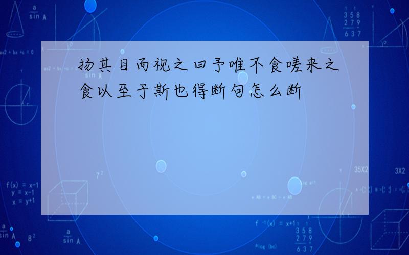 扬其目而视之曰予唯不食嗟来之食以至于斯也得断句怎么断