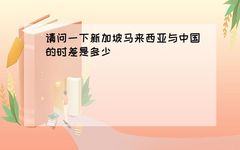 请问一下新加坡马来西亚与中国的时差是多少