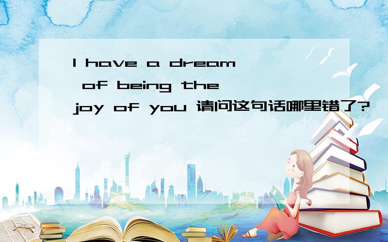 I have a dream of being the joy of you 请问这句话哪里错了?