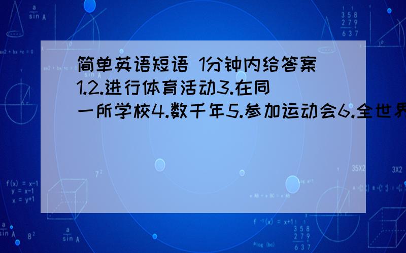 简单英语短语 1分钟内给答案1.2.进行体育活动3.在同一所学校4.数千年5.参加运动会6.全世界