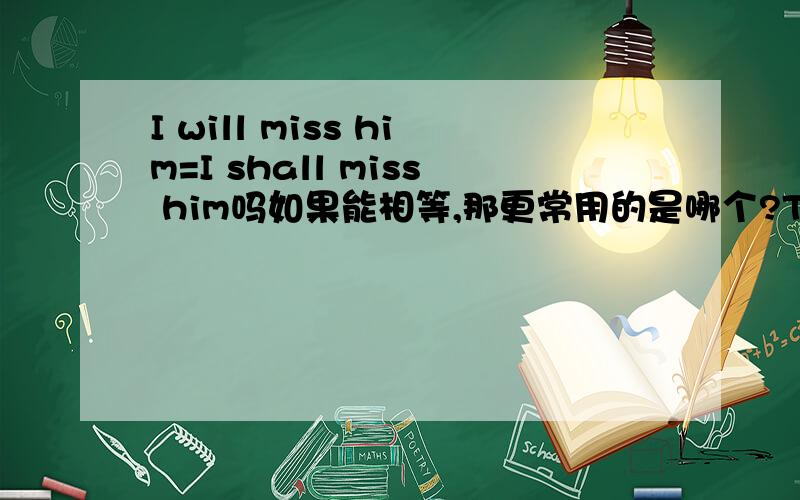 I will miss him=I shall miss him吗如果能相等,那更常用的是哪个?TKS