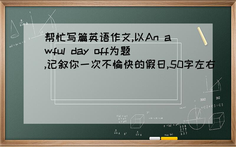 帮忙写篇英语作文,以An awful day off为题,记叙你一次不愉快的假日,50字左右