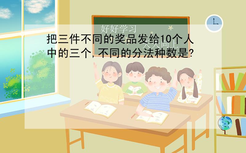 把三件不同的奖品发给10个人中的三个,不同的分法种数是?