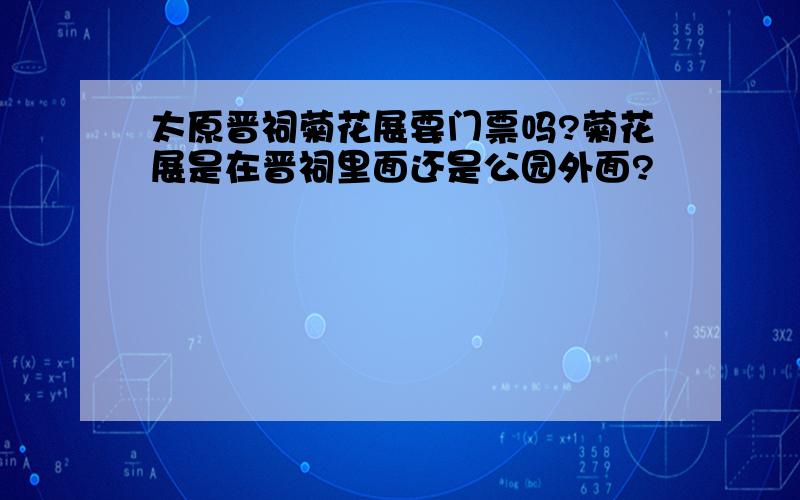 太原晋祠菊花展要门票吗?菊花展是在晋祠里面还是公园外面?