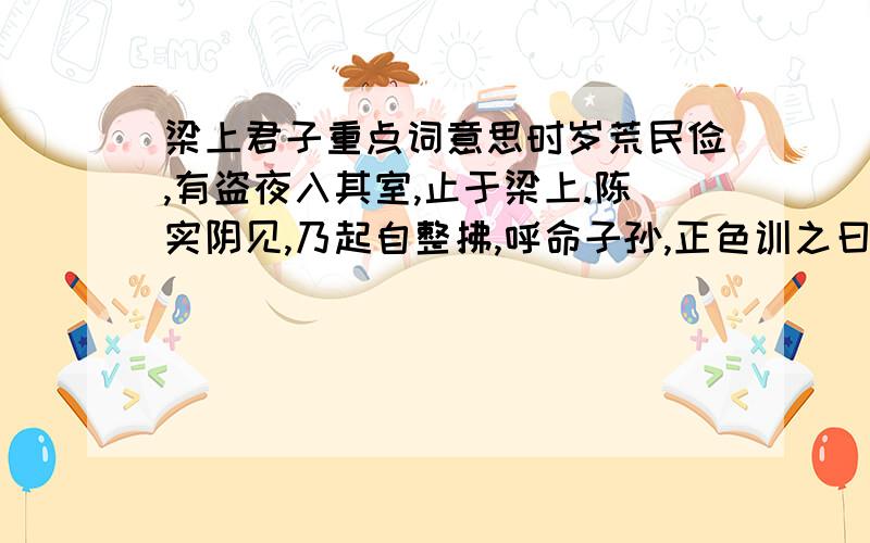 梁上君子重点词意思时岁荒民俭,有盗夜入其室,止于梁上.陈实阴见,乃起自整拂,呼命子孙,正色训之曰：“夫人不可不自勉.不善之人未必本恶,习以性成,遂至于此.梁上君子者是矣!”盗大惊,自