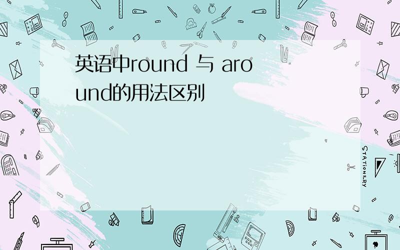 英语中round 与 around的用法区别