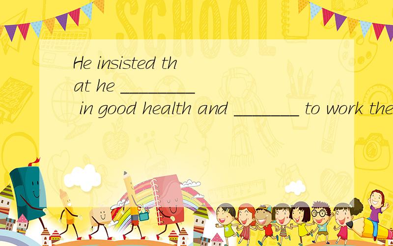 He insisted that he ________ in good health and _______ to work there．A． was,be sent B． is,is sent C． be,was sent D． be,send