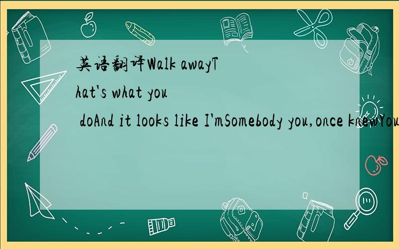 英语翻译Walk awayThat's what you doAnd it looks like I'mSomebody you,once knewYou're caught in a cornerWith nowhere to hide,you're eyesDo you think you wannaSay goodbyeHeyAlways the last to sayEverything makes you feelLike a walking awayCome on,c