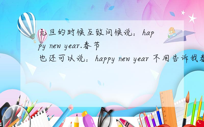 元旦的时候互致问候说：happy new year.春节也还可以说：happy new year 不用告诉我春节快乐之类的话怎么说 我知道只告诉我春节可不可以也说“happy new year”