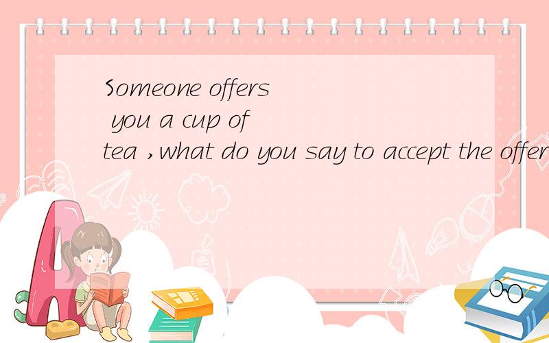 Someone offers you a cup of tea ,what do you say to accept the offer怎么用英语回答