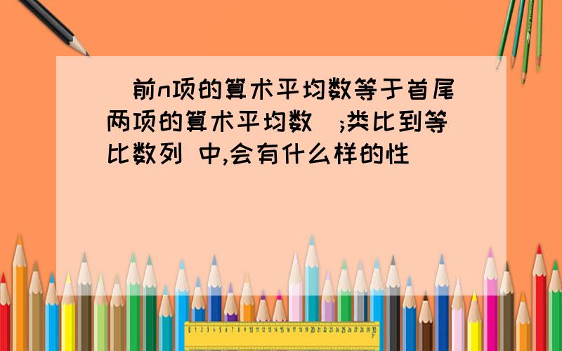 (前n项的算术平均数等于首尾两项的算术平均数);类比到等比数列 中,会有什么样的性