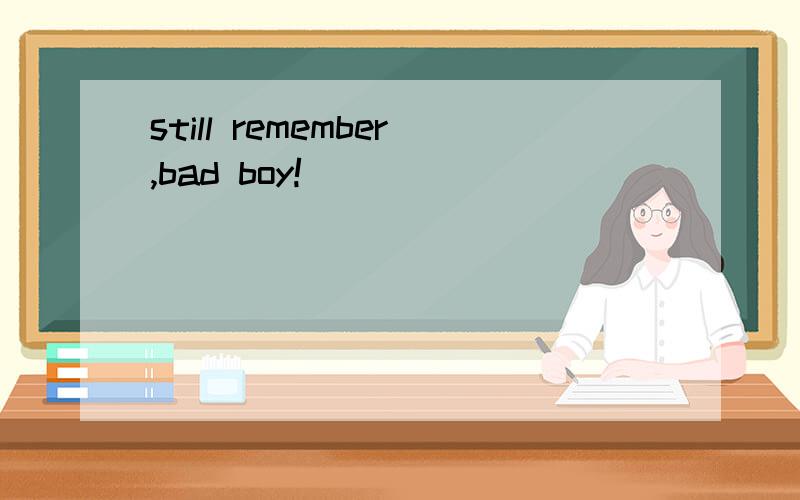 still remember,bad boy!