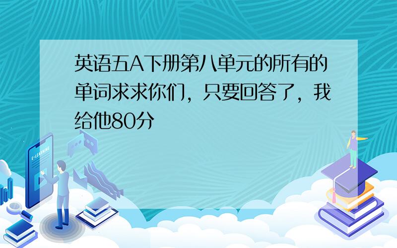 英语五A下册第八单元的所有的单词求求你们，只要回答了，我给他80分