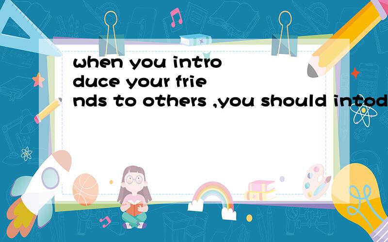 when you introduce your friends to others ,you should intoduce __ first .A.the boys B.the girls C.the old D.yourself