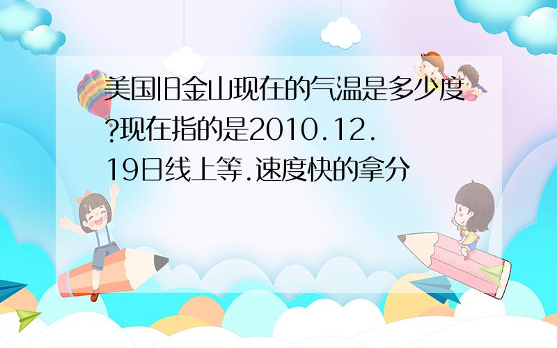 美国旧金山现在的气温是多少度?现在指的是2010.12.19日线上等.速度快的拿分