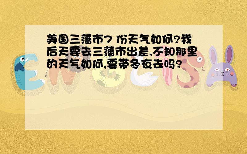 美国三藩市7 份天气如何?我后天要去三藩市出差,不知那里的天气如何,要带冬衣去吗?