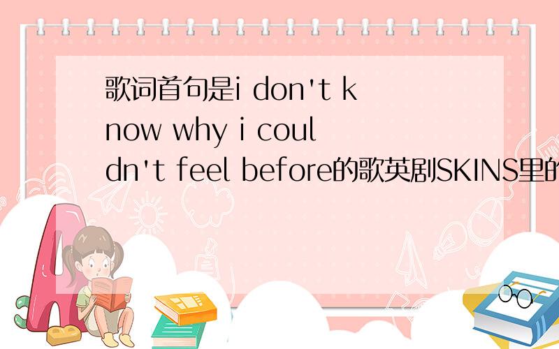 歌词首句是i don't know why i couldn't feel before的歌英剧SKINS里的,tony和sid送effy到医院的那段,那位高手可以帮忙告之是谁唱的,歌名叫什么,就是这个,