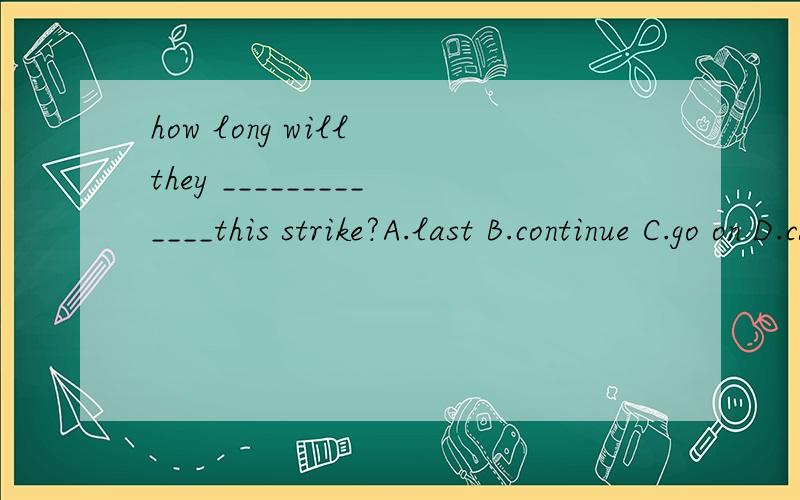 how long will they _____________this strike?A.last B.continue C.go on D.carry on