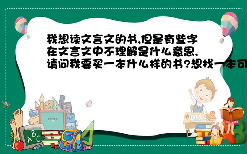 我想读文言文的书,但是有些字在文言文中不理解是什么意思,请问我要买一本什么样的书?想找一本可以查这个字在古文中所有的意思,用法和组词等等,反正就是看了以后在古文中碰到这个字