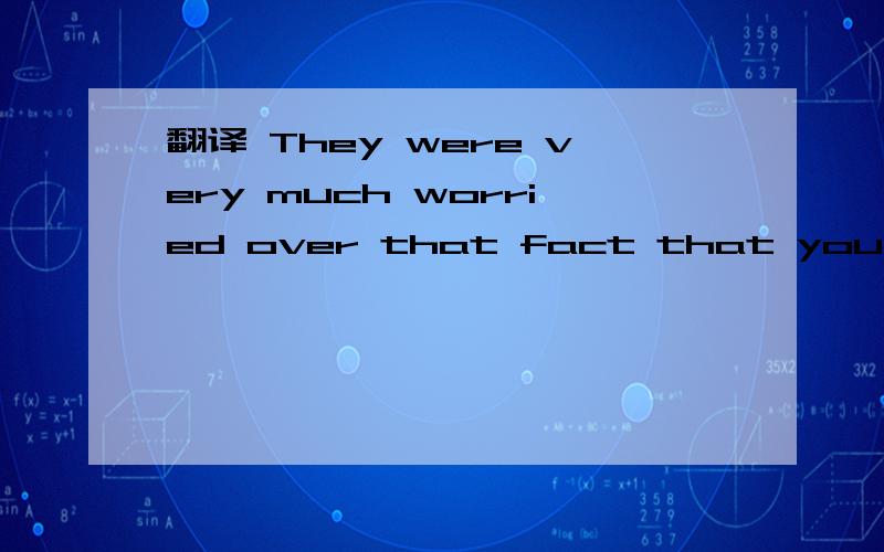 翻译 They were very much worried over that fact that you were sick.