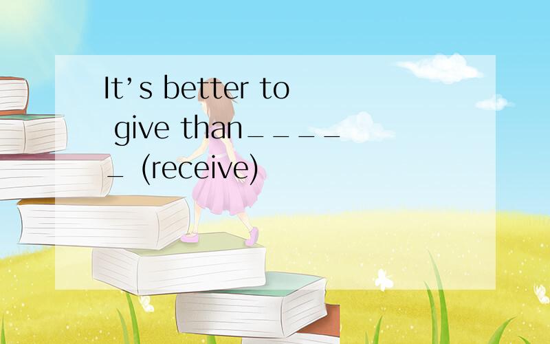 It’s better to give than_____ (receive)