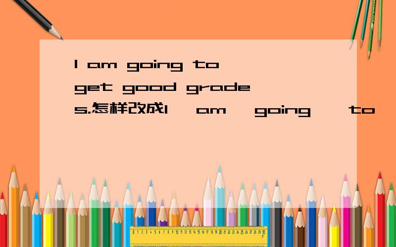 I am going to get good grades.怎样改成I   am   going    to    get    good   grades.怎样改成一般疑问句?