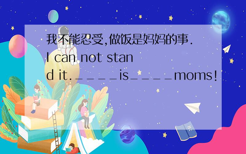 我不能忍受,做饭是妈妈的事.I can not stand it.____is____moms!