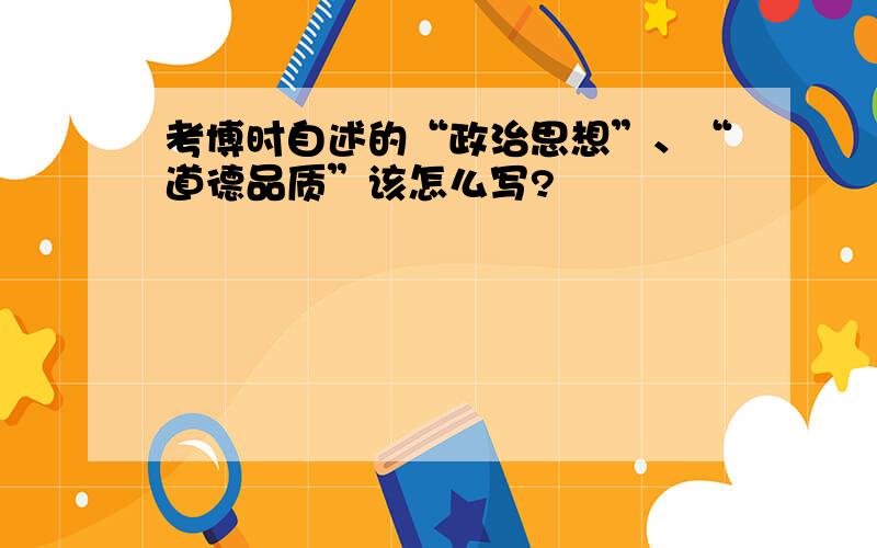 考博时自述的“政治思想”、“道德品质”该怎么写?