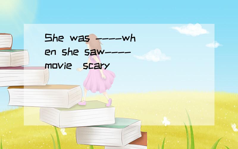 She was ----when she saw----movie[scary]