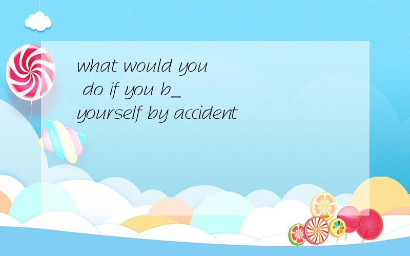 what would you do if you b_ yourself by accident