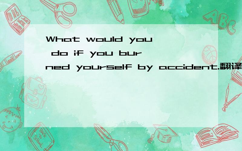 What would you do if you burned yourself by accident.翻译