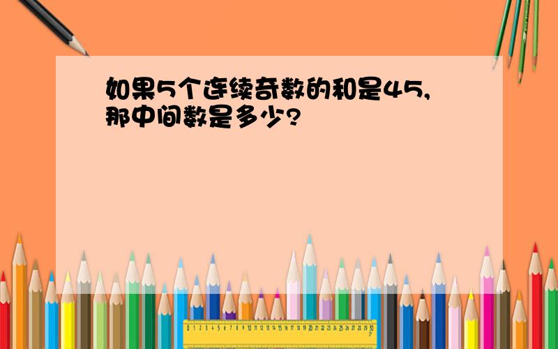 如果5个连续奇数的和是45,那中间数是多少?