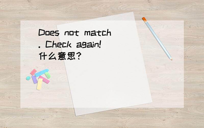 Does not match. Check again!什么意思?