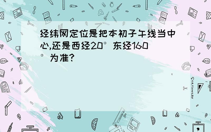 经纬网定位是把本初子午线当中心,还是西经20°东经160°为准?