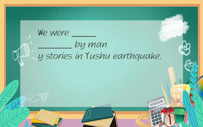 We were _____ _______ by many stories in Yushu earthquake.