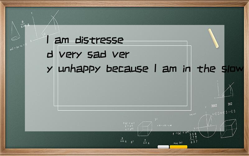 I am distressed very sad very unhappy because I am in the slow class fear of other students look do什么意思