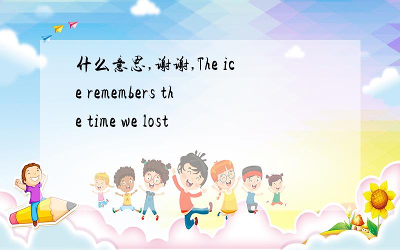 什么意思,谢谢,The ice remembers the time we lost