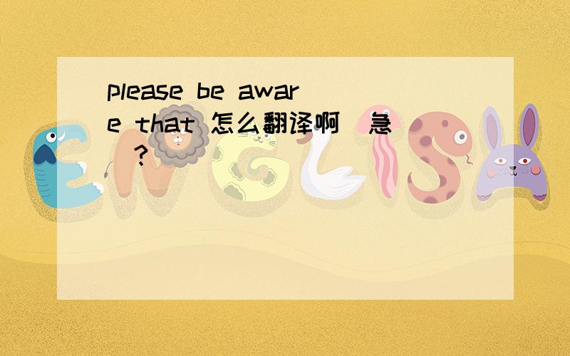 please be aware that 怎么翻译啊（急）?