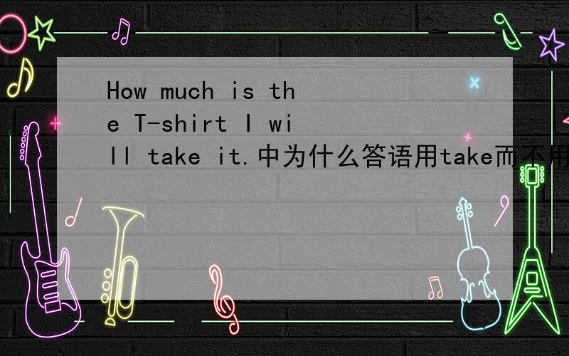 How much is the T-shirt I will take it.中为什么答语用take而不用能buy?