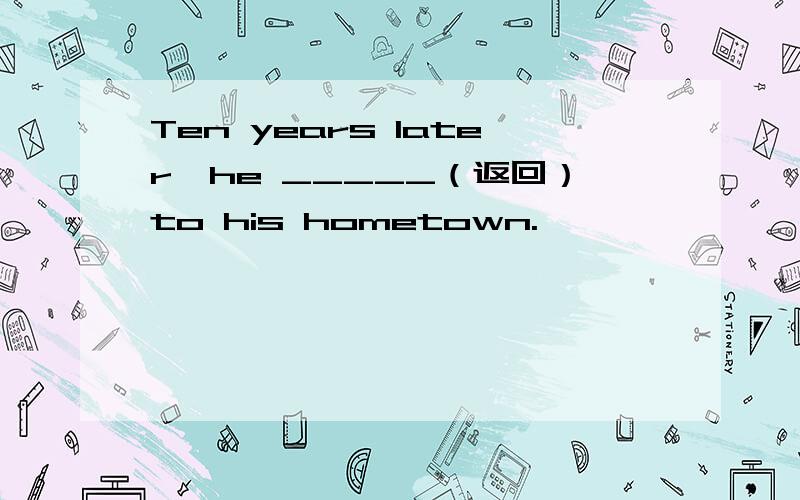 Ten years later,he _____（返回）to his hometown.