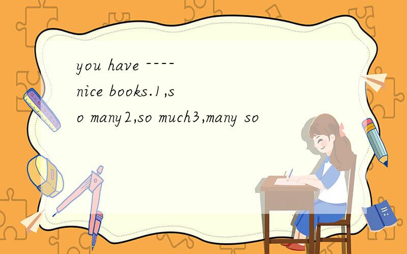 you have ---- nice books.1,so many2,so much3,many so