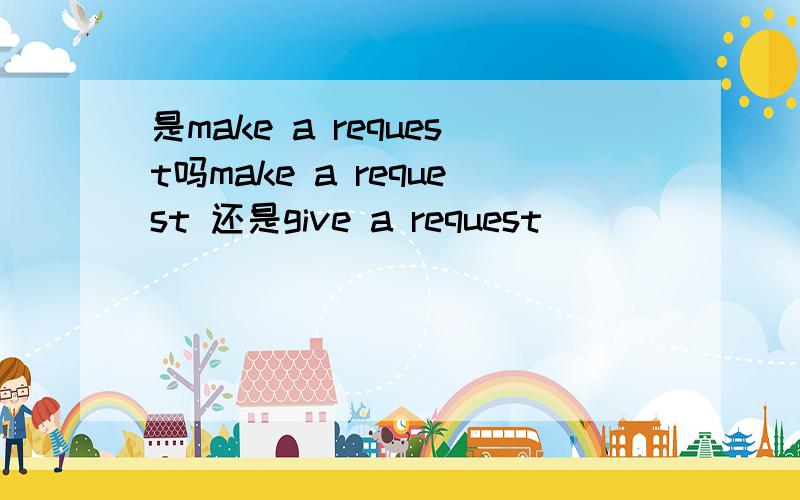 是make a request吗make a request 还是give a request