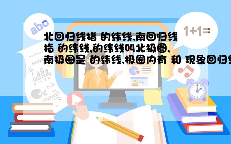 北回归线指 的纬线,南回归线指 的纬线,的纬线叫北极圈,南极圈是 的纬线,极圈内有 和 现象回归线间有 现象回归线有 的现象