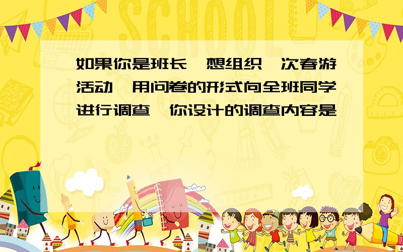 如果你是班长,想组织一次春游活动,用问卷的形式向全班同学进行调查,你设计的调查内容是