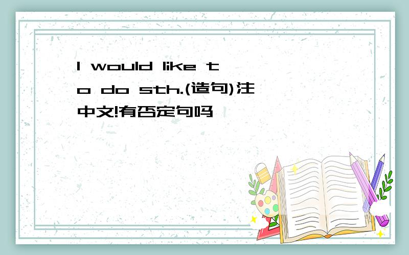 I would like to do sth.(造句)注中文!有否定句吗