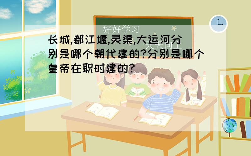 长城,都江堰,灵渠,大运河分别是哪个朝代建的?分别是哪个皇帝在职时建的?