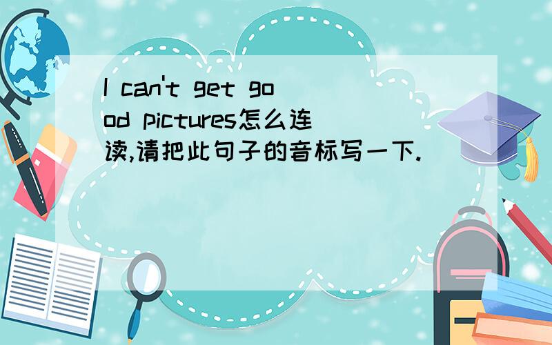 I can't get good pictures怎么连读,请把此句子的音标写一下.